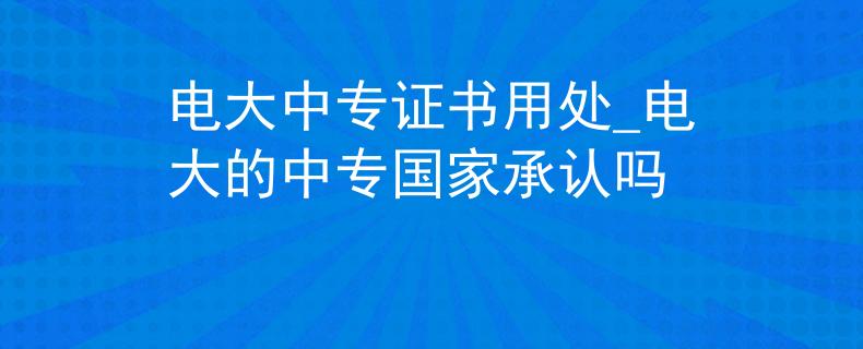 電大中專證書用處_電大的中專國家承認(rèn)嗎
