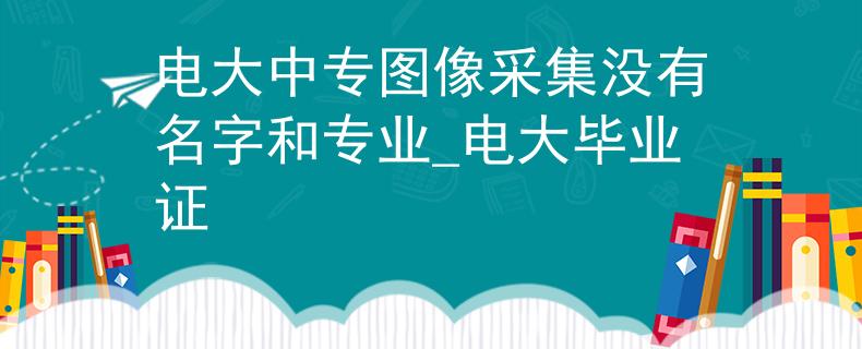 電大中專圖像采集沒有名字和專業(yè)_電大畢業(yè)證