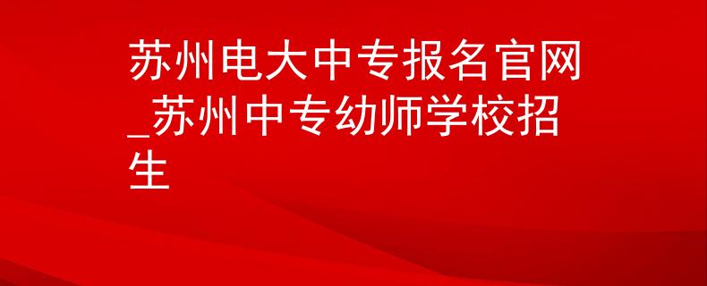 蘇州電大中專報名官網(wǎng)_蘇州中專幼師學(xué)校招生