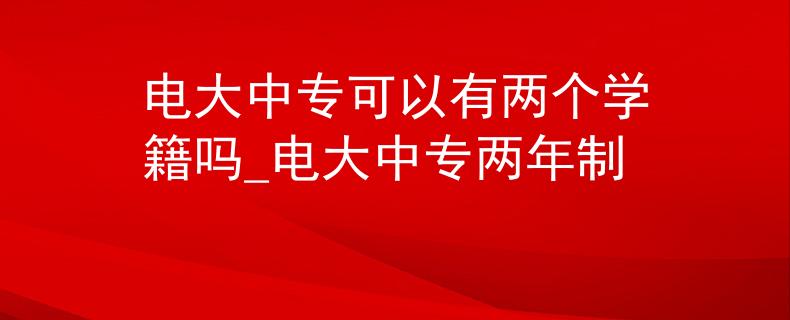 電大中?？梢杂袃蓚€(gè)學(xué)籍嗎_電大中專兩年制