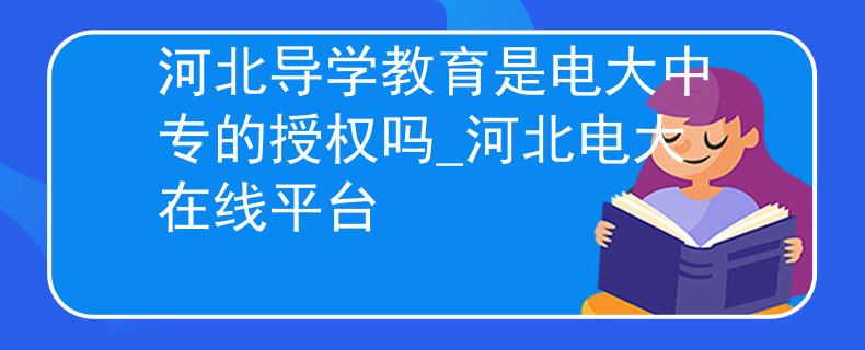 河北導(dǎo)學(xué)教育是電大中專的授權(quán)嗎_河北電大在線平臺(tái)