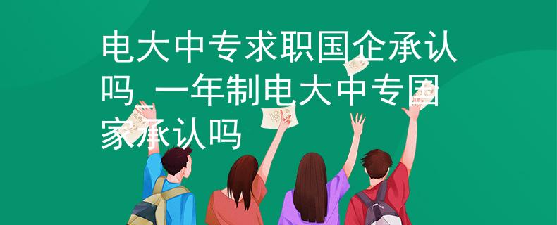 電大中專求職國企承認(rèn)嗎_一年制電大中專國家承認(rèn)嗎