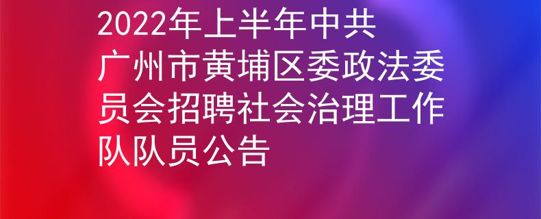2022年上半年中共廣州市黃埔區(qū)委政法委員會招聘社會治理工作隊(duì)隊(duì)員公告