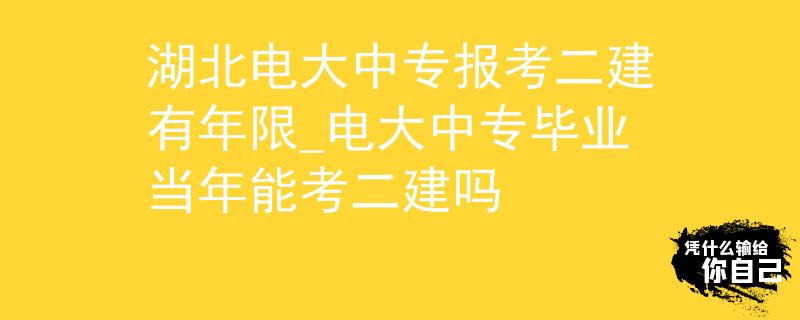 湖北電大中專報考二建有年限_電大中專畢業(yè)當年能考二建嗎