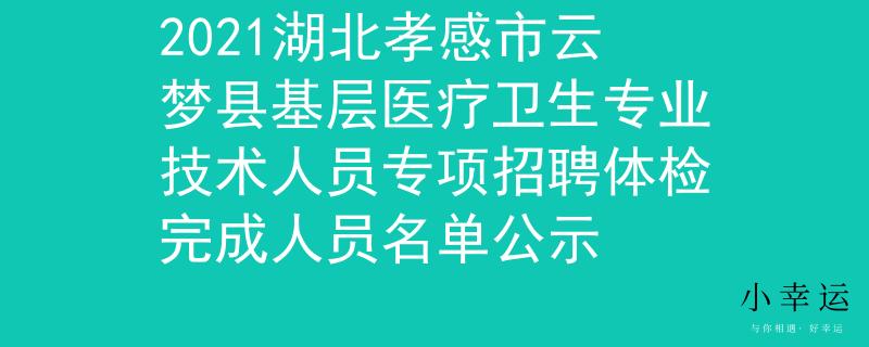 2021湖北孝感市云夢縣基層醫(yī)療衛(wèi)生專業(yè)技術(shù)人員專項招聘體檢完成人員名單公示