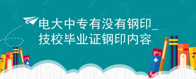 電大中專有沒(méi)有鋼印_技校畢業(yè)證鋼印內(nèi)容