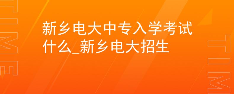 新鄉(xiāng)電大中專入學(xué)考試什么_新鄉(xiāng)電大招生