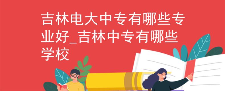 吉林電大中專有哪些專業(yè)好_吉林中專有哪些學校