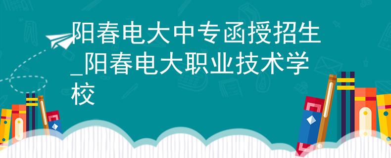 陽春電大中專函授招生_陽春電大職業(yè)技術(shù)學(xué)校