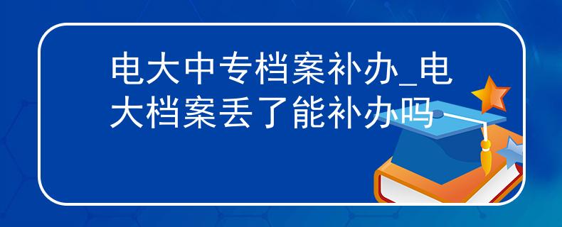 電大中專檔案補(bǔ)辦_電大檔案丟了能補(bǔ)辦嗎