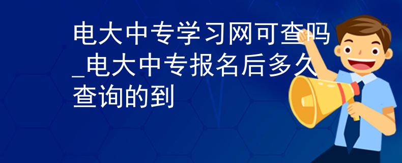 電大中專學習網(wǎng)可查嗎_電大中專報名后多久查詢的到