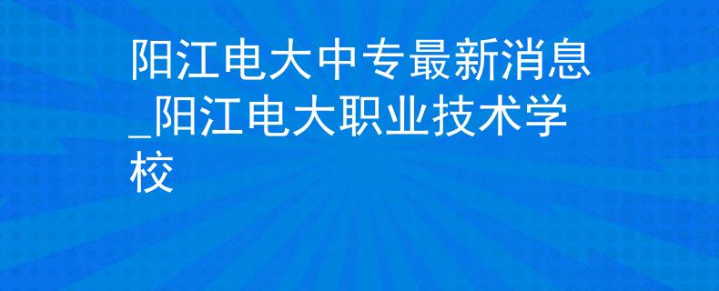 陽(yáng)江電大中專最新消息_陽(yáng)江電大職業(yè)技術(shù)學(xué)校