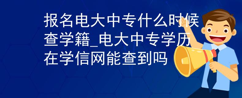 報(bào)名電大中專(zhuān)什么時(shí)候查學(xué)籍_電大中專(zhuān)學(xué)歷在學(xué)信網(wǎng)能查到嗎