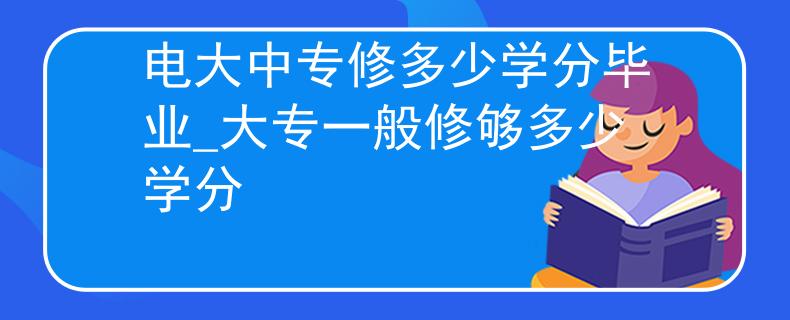電大中專(zhuān)修多少學(xué)分畢業(yè)_大專(zhuān)一般修夠多少學(xué)分