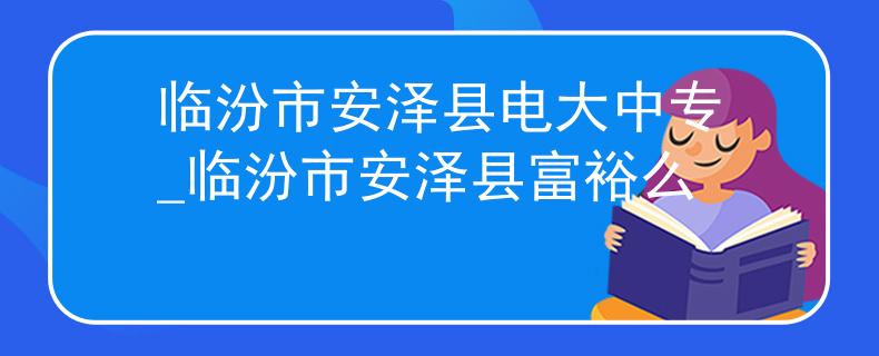 臨汾市安澤縣電大中專_臨汾市安澤縣富裕么