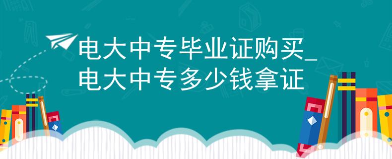 電大中專畢業(yè)證購買_電大中專多少錢拿證