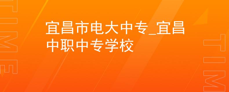 宜昌市電大中專_宜昌中職中專學校