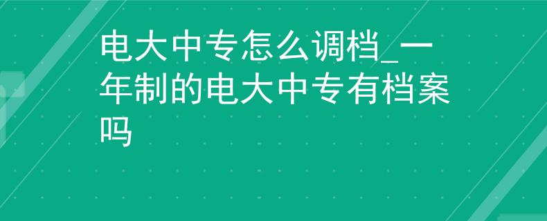 電大中專怎么調(diào)檔_一年制的電大中專有檔案嗎
