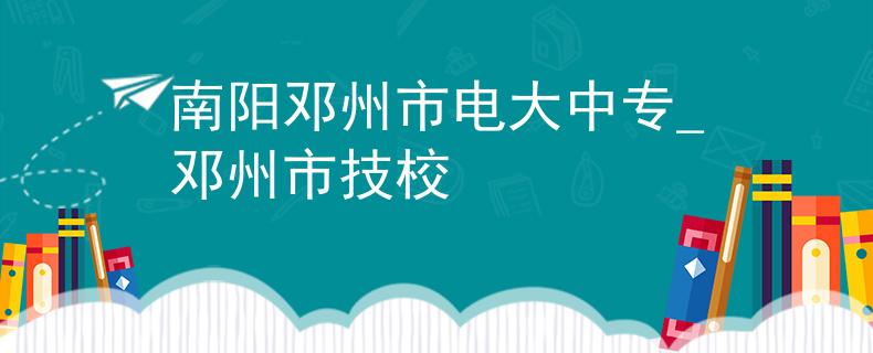南陽(yáng)鄧州市電大中專_鄧州市技校