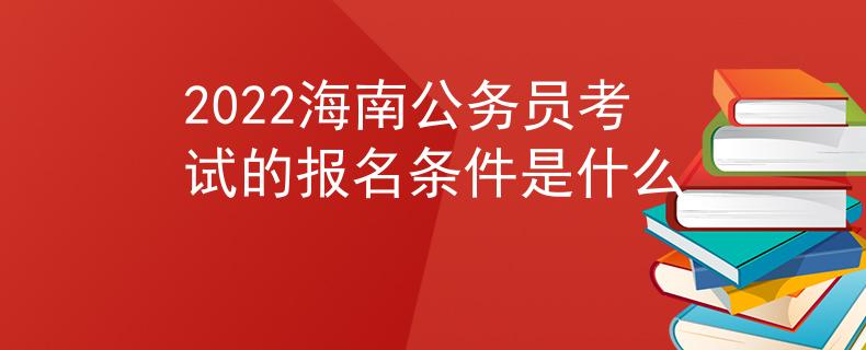 2022海南公務(wù)員考試的報(bào)名條件是什么
