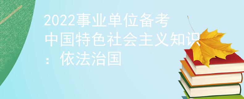 2022事業(yè)單位備考中國(guó)特色社會(huì)主義知識(shí):依法治國(guó)