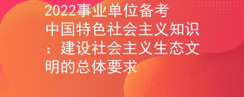 2022事業(yè)單位備考中國(guó)特色社會(huì)主義知識(shí):建設(shè)社會(huì)主義生態(tài)文明的總體要求