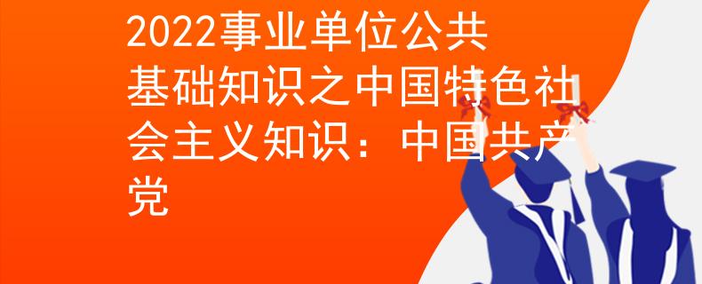 2022事業(yè)單位公共基礎(chǔ)知識(shí)之中國(guó)特色社會(huì)主義知識(shí):中國(guó)共產(chǎn)黨
