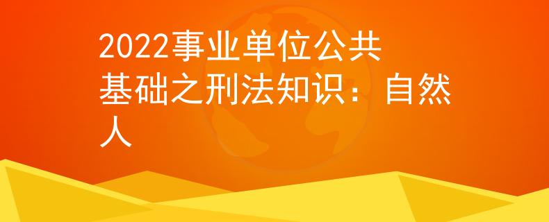 2022事業(yè)單位公共基礎(chǔ)之刑法知識：自然人