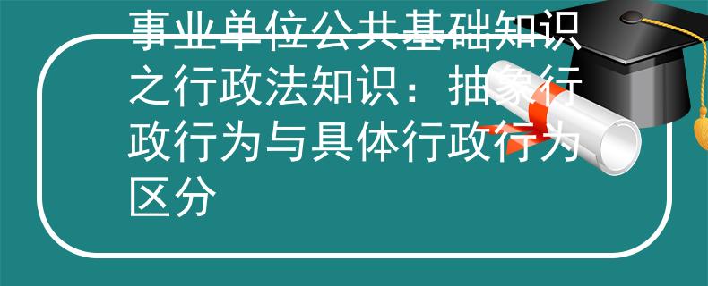 事業(yè)單位公共基礎(chǔ)知識之行政法知識：抽象行政行為與具體行政行為區(qū)分
