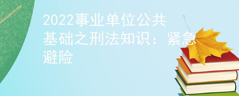 2022事業(yè)單位公共基礎(chǔ)之刑法知識：緊急避險