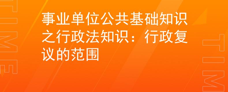 事業(yè)單位公共基礎(chǔ)知識之行政法知識：行政復(fù)議的范圍