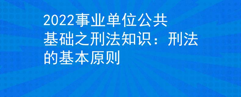 2022事業(yè)單位公共基礎(chǔ)之刑法知識：刑法的基本原則