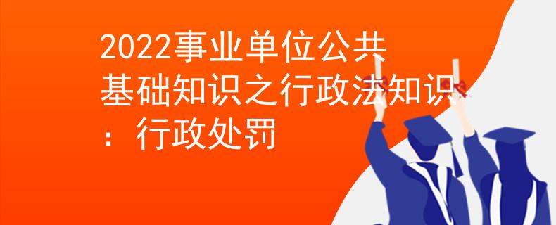 2022事業(yè)單位公共基礎(chǔ)知識之行政法知識：行政處罰