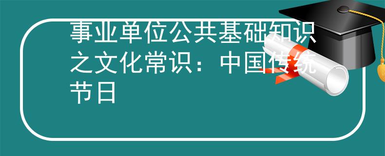 事業(yè)單位公共基礎(chǔ)知識之文化常識：中國傳統(tǒng)節(jié)日