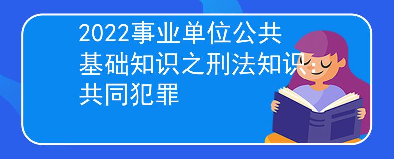 2022事業(yè)單位公共基礎(chǔ)知識之刑法知識：共同犯罪