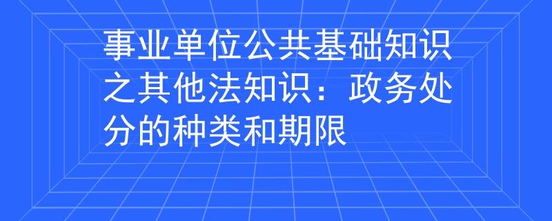 事業(yè)單位公共基礎(chǔ)知識之其他法知識：政務(wù)處分的種類和期限