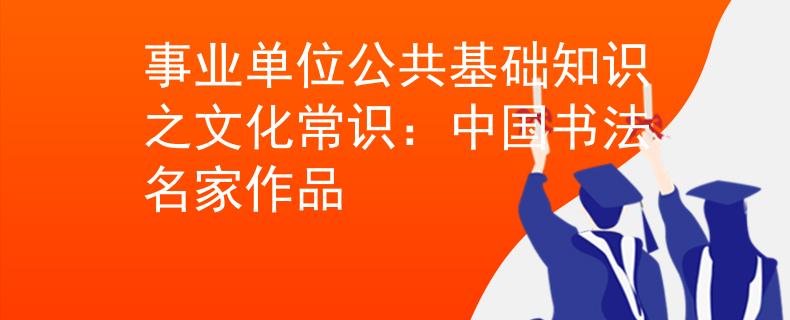 事業(yè)單位公共基礎(chǔ)知識之文化常識：中國書法名家作品