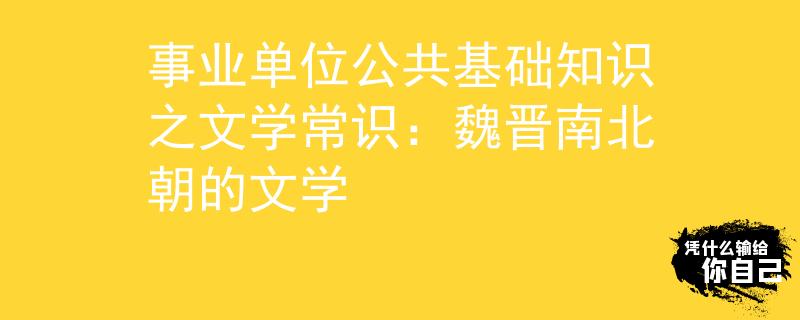 事業(yè)單位公共基礎(chǔ)知識之文學(xué)常識：魏晉南北朝的文學(xué)