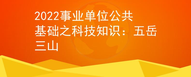 2022事業(yè)單位公共基礎(chǔ)之科技知識：五岳三山