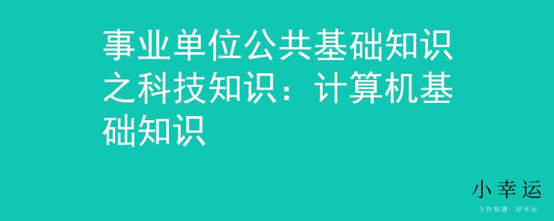 事業(yè)單位公共基礎(chǔ)知識之科技知識：計算機基礎(chǔ)知識
