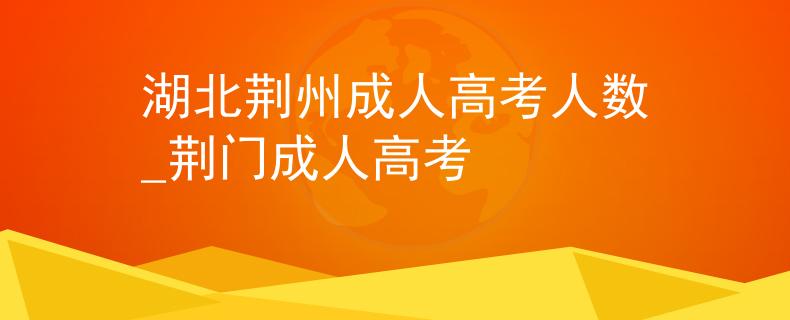 湖北荊州成人高考人數(shù)_荊門成人高考
