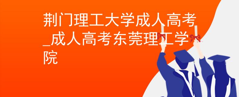 荊門理工大學(xué)成人高考_成人高考東莞理工學(xué)院