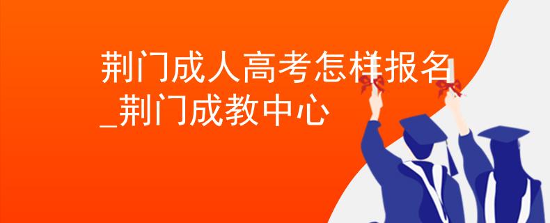 荊門成人高考怎樣報名_荊門成教中心