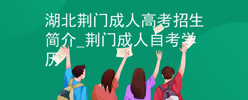 湖北荊門成人高考招生簡(jiǎn)介_(kāi)荊門成人自考學(xué)歷