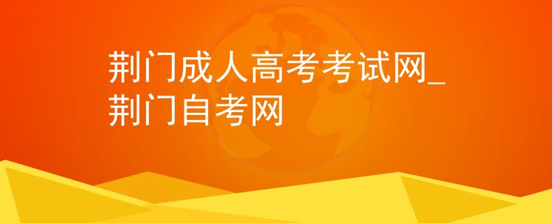 荊門成人高考考試網(wǎng)_荊門自考網(wǎng)