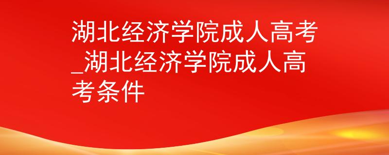 湖北經(jīng)濟學(xué)院成人高考_湖北經(jīng)濟學(xué)院成人高考條件