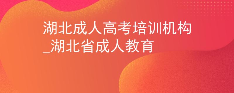 湖北成人高考培訓(xùn)機(jī)構(gòu)_湖北省成人教育