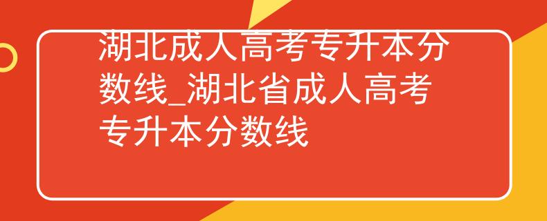 湖北成人高考專升本分?jǐn)?shù)線_湖北省成人高考專升本分?jǐn)?shù)線