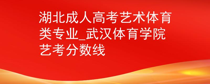 湖北成人高考藝術(shù)體育類專業(yè)_武漢體育學(xué)院藝考分?jǐn)?shù)線 湖北成人高考藝術(shù)體育類專業(yè)_武漢體育學(xué)院藝考分?jǐn)?shù)線