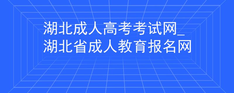 湖北成人高考考試網(wǎng)_湖北省成人教育報(bào)名網(wǎng)